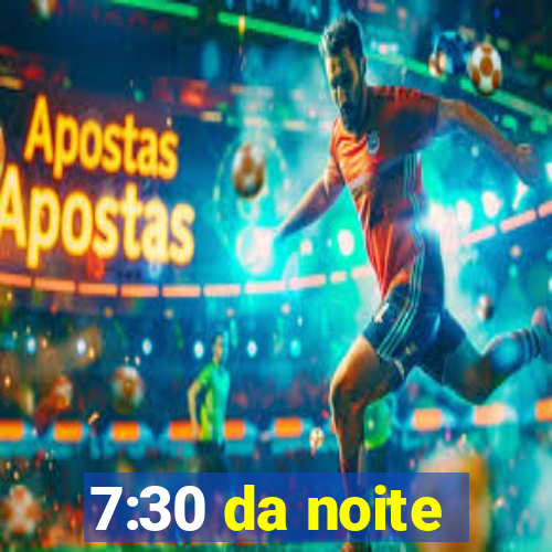 7:30 da noite